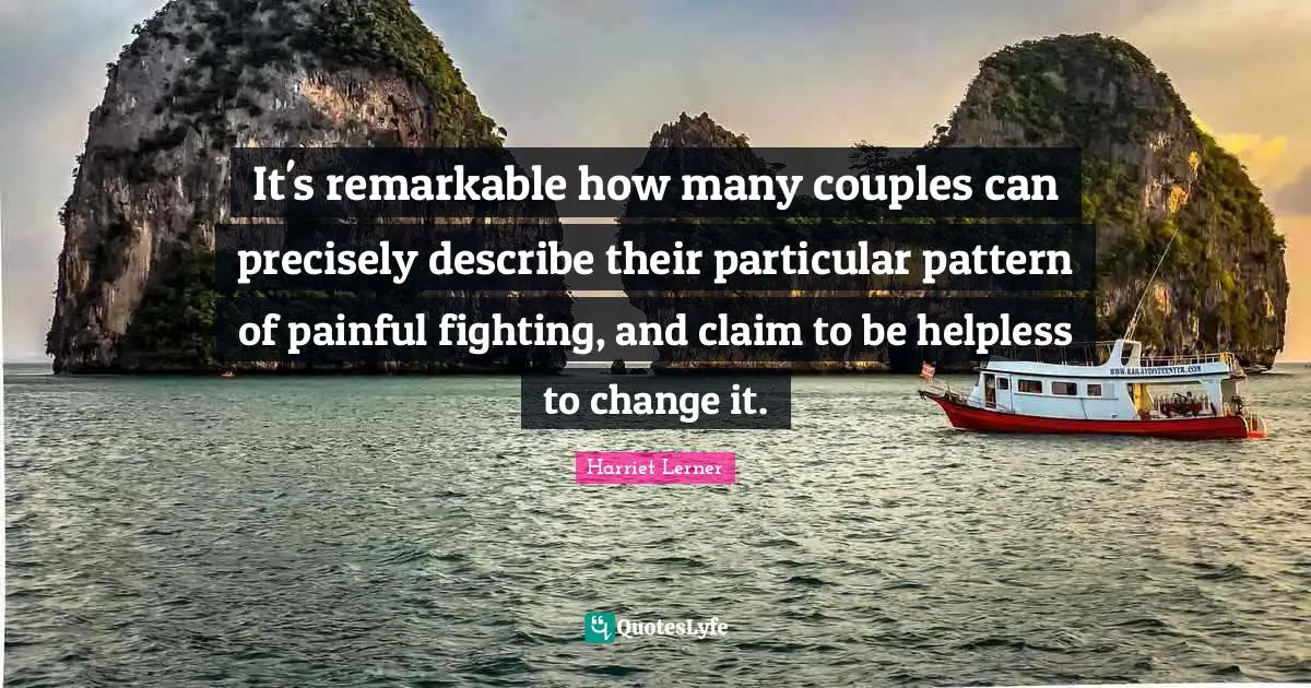 Harriet Lerner Quotes: "It's remarkable how many couples can precisely describe their particular pattern of painful fighting, and claim to be helpless to change it."