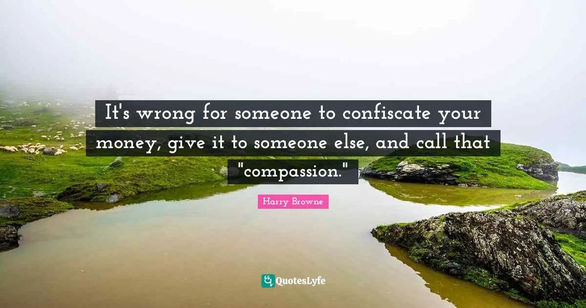 It's wrong for someone to confiscate your money, give it to someone else, and call that "compassion."