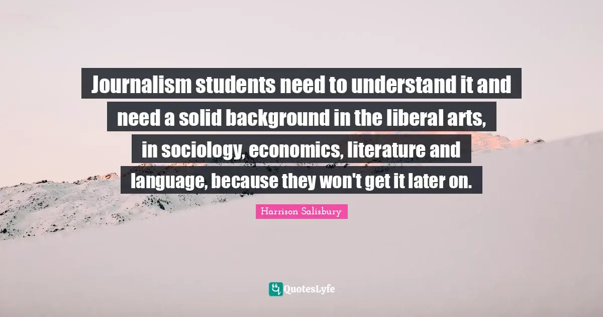 Journalism students need to understand it and need a solid background in the liberal arts, in sociology, economics, literature and language, because they won't get it later on.
