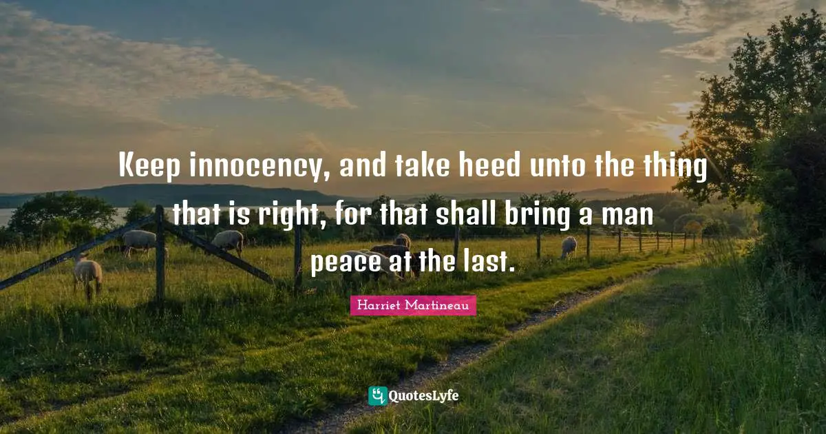 Harriet Martineau Quotes: "Keep innocency, and take heed unto the thing that is right, for that shall bring a man peace at the last."