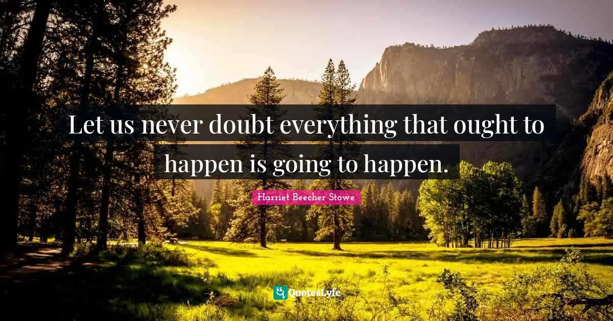 Harriet Beecher Stowe Quotes: "Let us never doubt everything that ought to happen is going to happen."