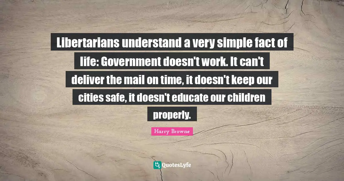 Libertarians understand a very simple fact of life: Government doesn't work. It can't deliver the mail on time, it doesn't keep our cities safe, it doesn't educate our children properly.