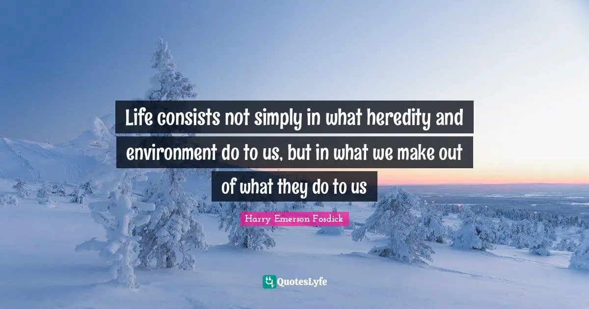 Harry Emerson Fosdick Quotes: "Life consists not simply in what heredity and environment do to us, but in what we make out of what they do to us"