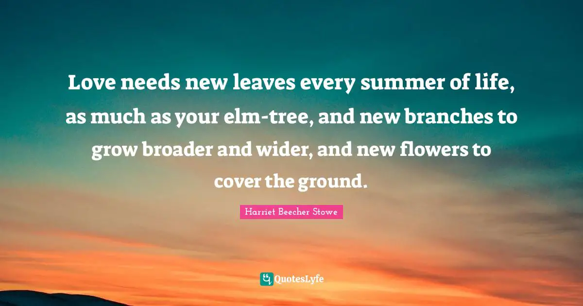 Love needs new leaves every summer of life, as much as your elm-tree, and new branches to grow broader and wider, and new flowers to cover the ground.