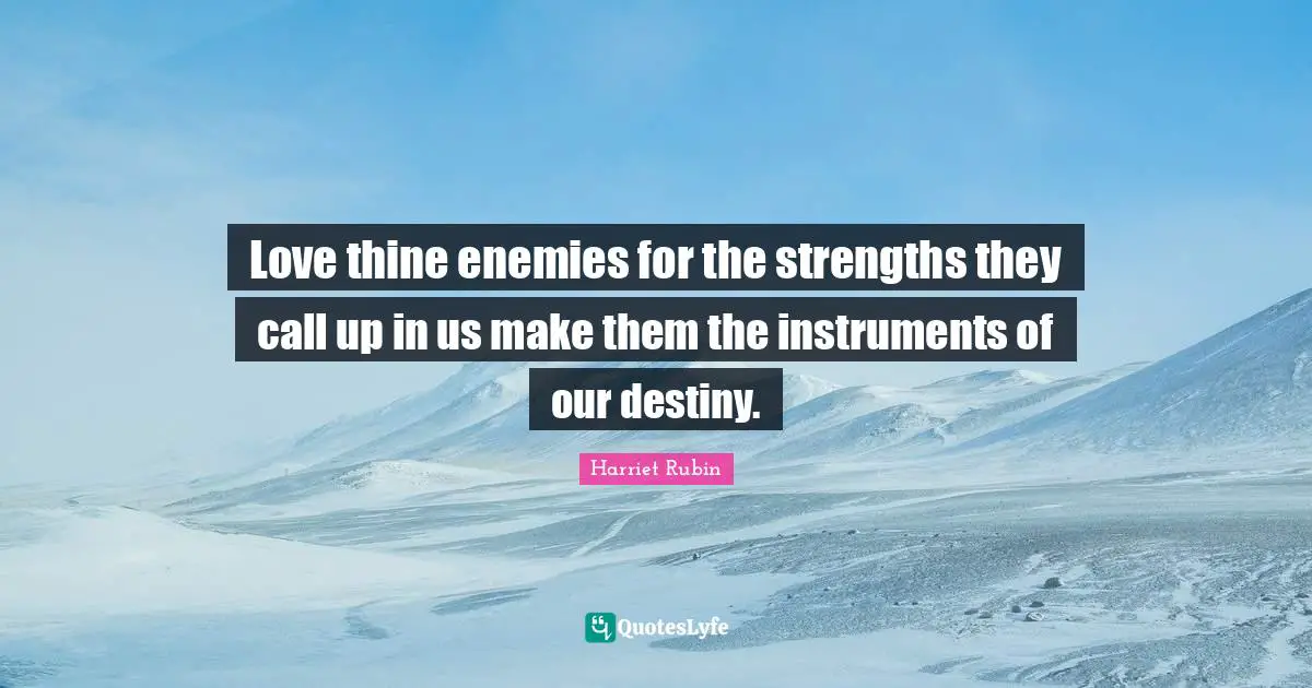 Love thine enemies for the strengths they call up in us make them the instruments of our destiny.