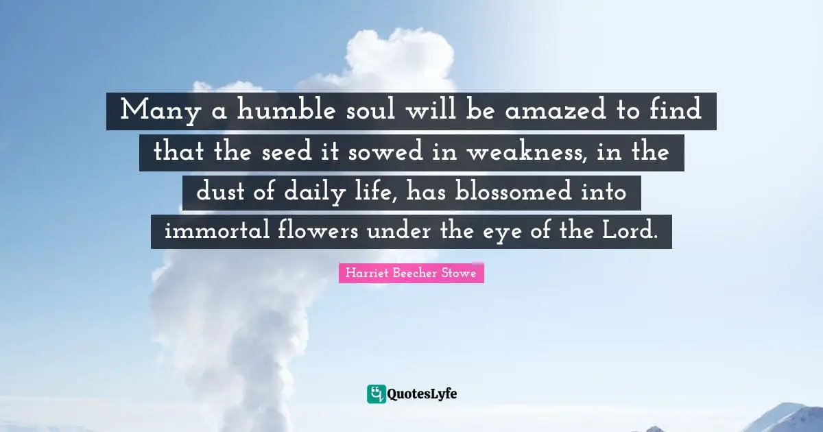 Many a humble soul will be amazed to find that the seed it sowed in weakness, in the dust of daily life, has blossomed into immortal flowers under the eye of the Lord.