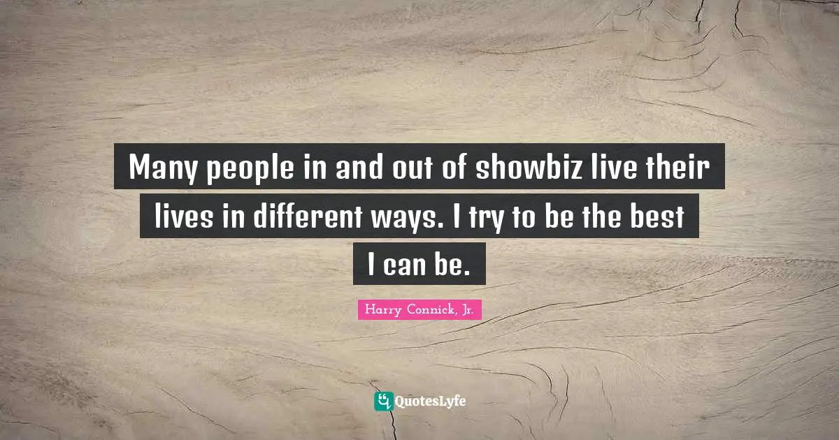 Many people in and out of showbiz live their lives in different ways. I try to be the best I can be.