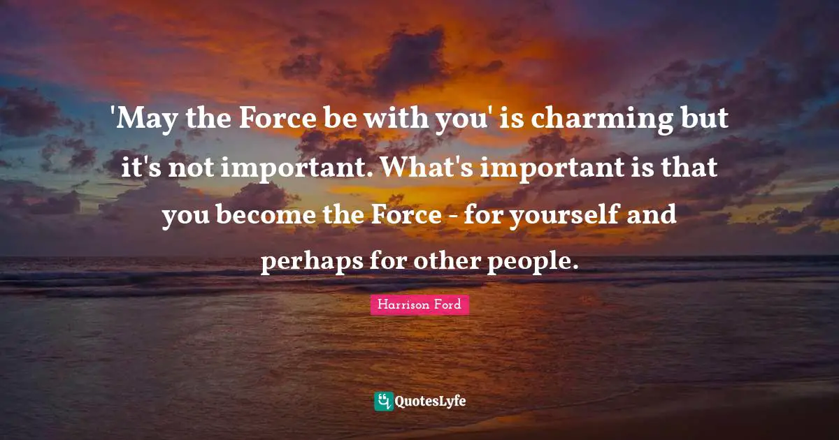 'May the Force be with you' is charming but it's not important. What's important is that you become the Force - for yourself and perhaps for other people.