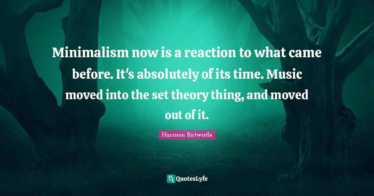 Minimalism now is a reaction to what came before. It's absolutely of its time. Music moved into the set theory thing, and moved out of it.
