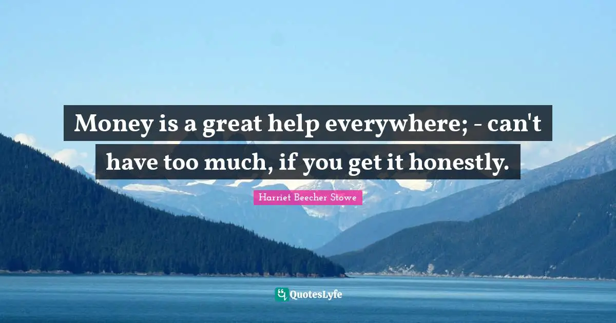 Harriet Beecher Stowe Quotes: "Money is a great help everywhere; - can't have too much, if you get it honestly."