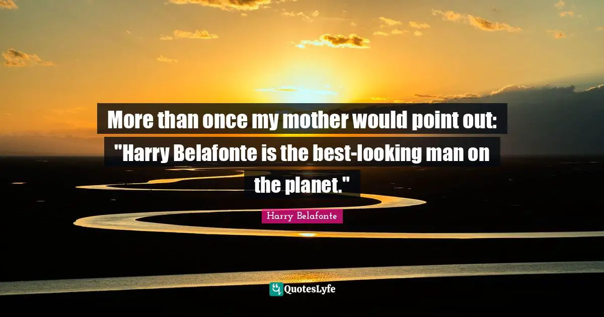 More than once my mother would point out: "Harry Belafonte is the best-looking man on the planet."