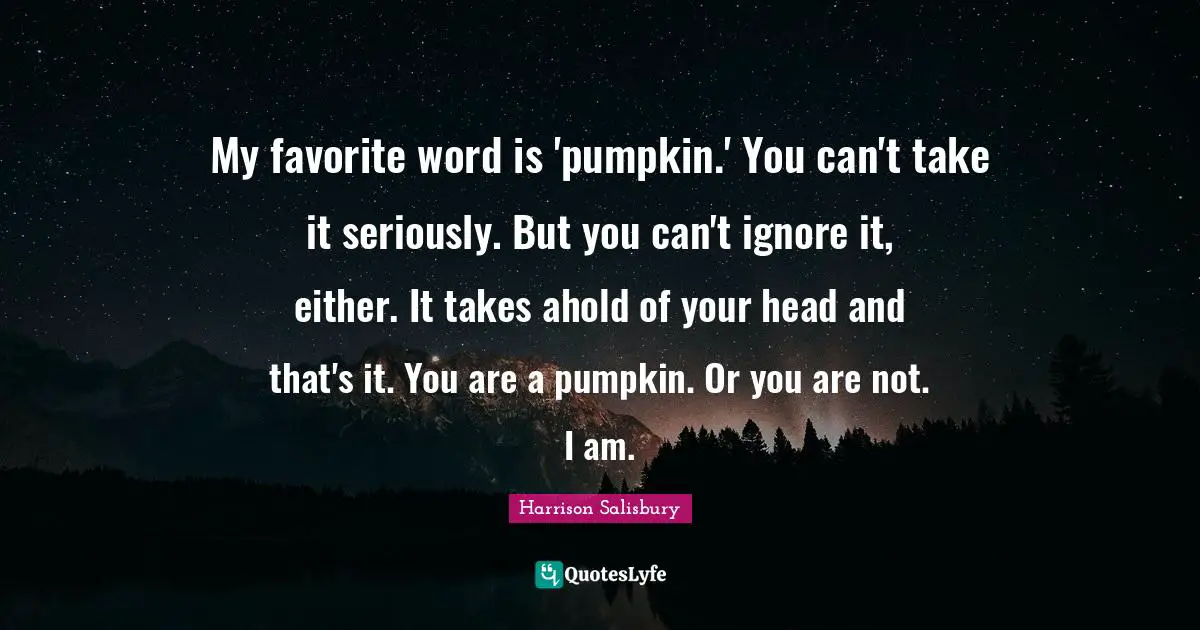 My favorite word is 'pumpkin.' You can't take it seriously. But you can't ignore it, either. It takes ahold of your head and that's it. You are a pumpkin. Or you are not. I am.