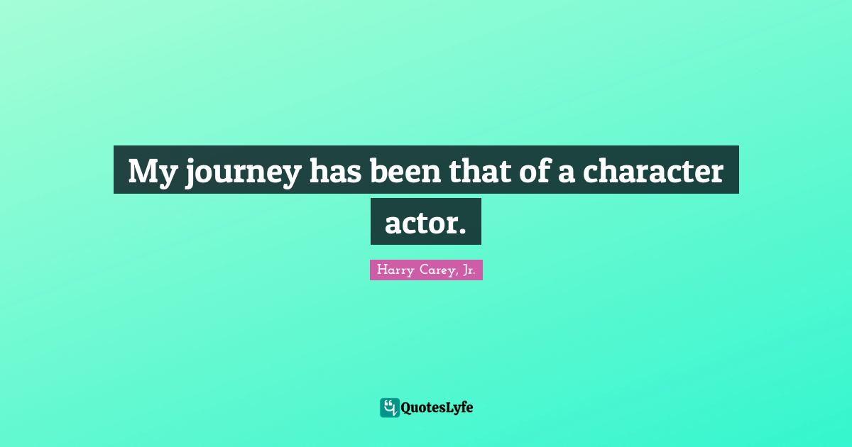 My journey has been that of a character actor.