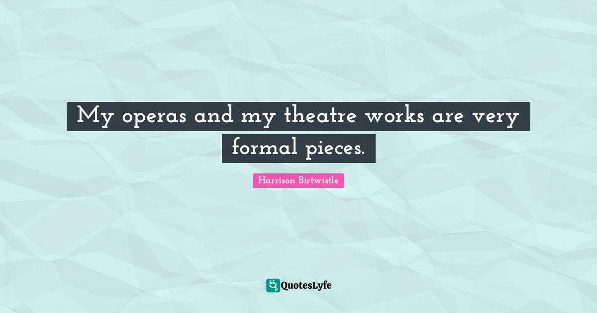 My operas and my theatre works are very formal pieces.