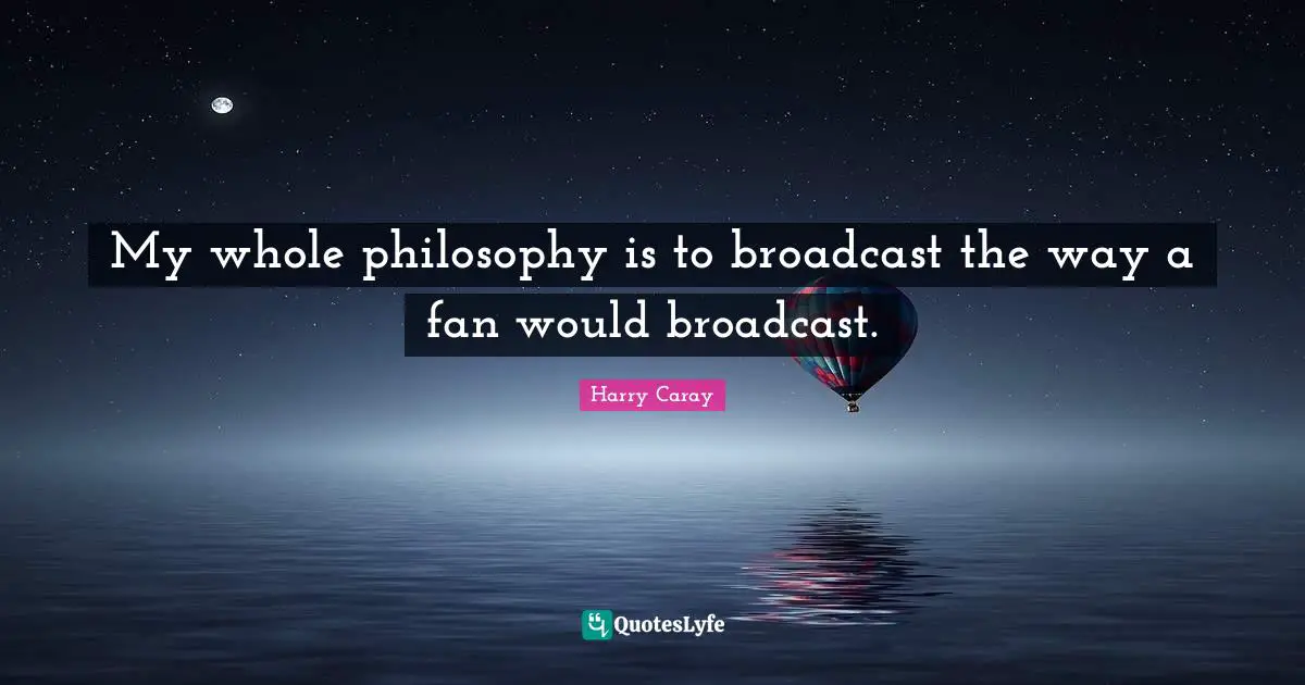 Harry Caray Quotes: "My whole philosophy is to broadcast the way a fan would broadcast."