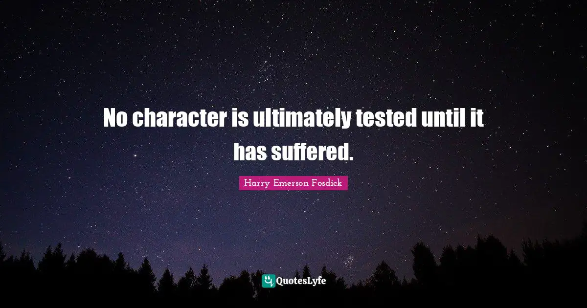 Harry Emerson Fosdick Quotes: "No character is ultimately tested until it has suffered."