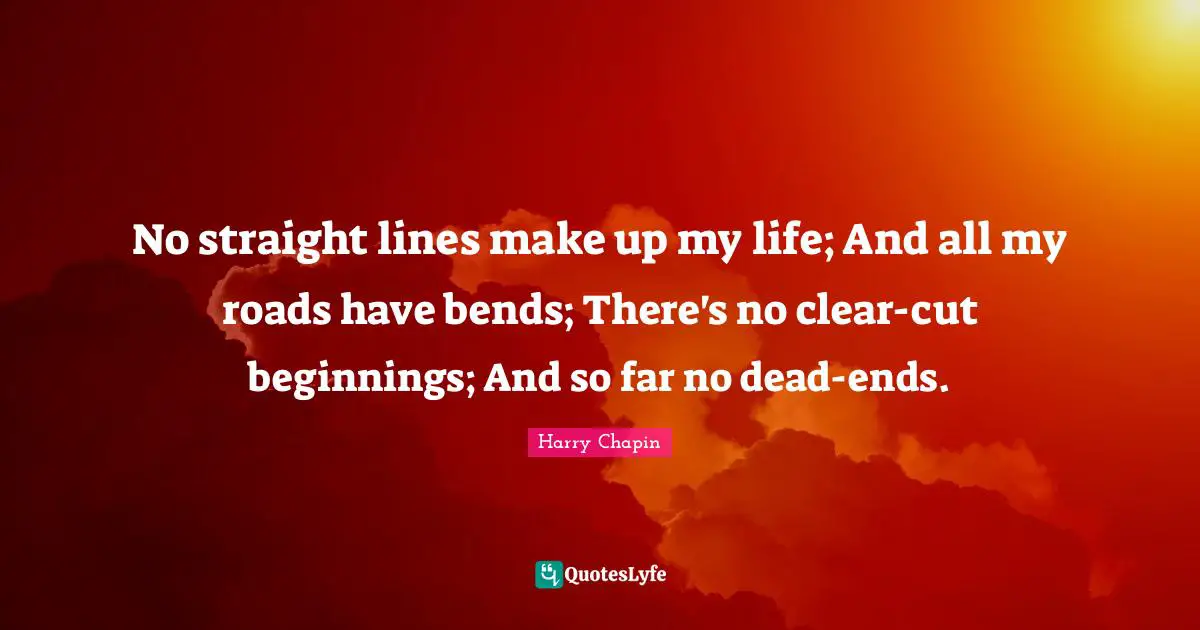 No straight lines make up my life; And all my roads have bends; There's no clear-cut beginnings; And so far no dead-ends.