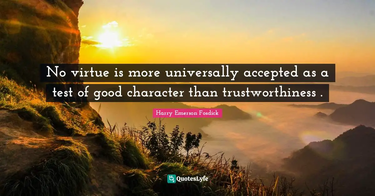 Harry Emerson Fosdick Quotes: "No virtue is more universally accepted as a test of good character than trustworthiness ."