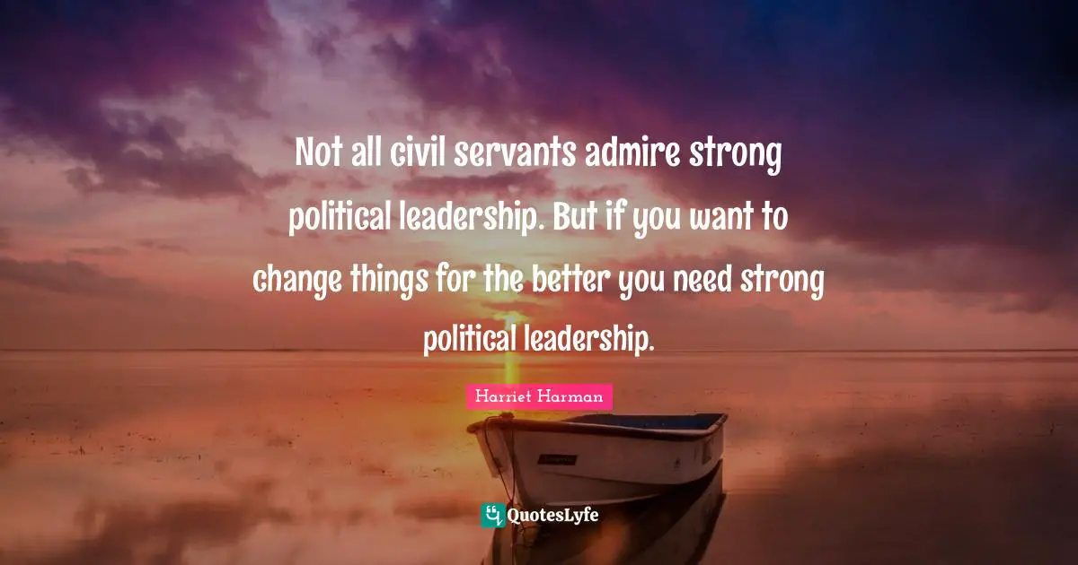 Not all civil servants admire strong political leadership. But if you want to change things for the better you need strong political leadership.