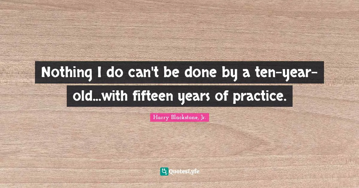 Nothing I do can't be done by a ten-year-old...with fifteen years of practice.