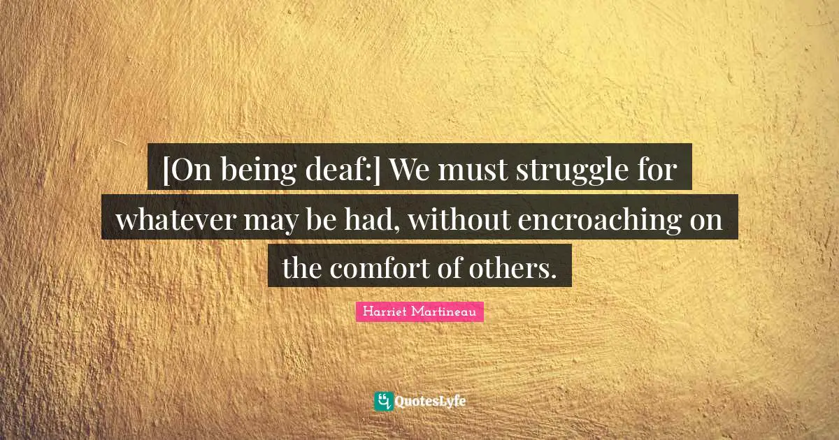 [On being deaf:] We must struggle for whatever may be had, without encroaching on the comfort of others.