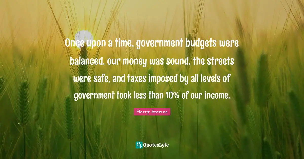 Budgets Quotes: "Once upon a time, government budgets were balanced, our money was sound, the streets were safe, and taxes imposed by all levels of government took less than 10% of our income."