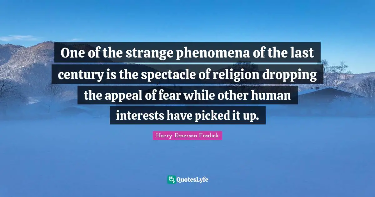 One of the strange phenomena of the last century is the spectacle of religion dropping the appeal of fear while other human interests have picked it up.