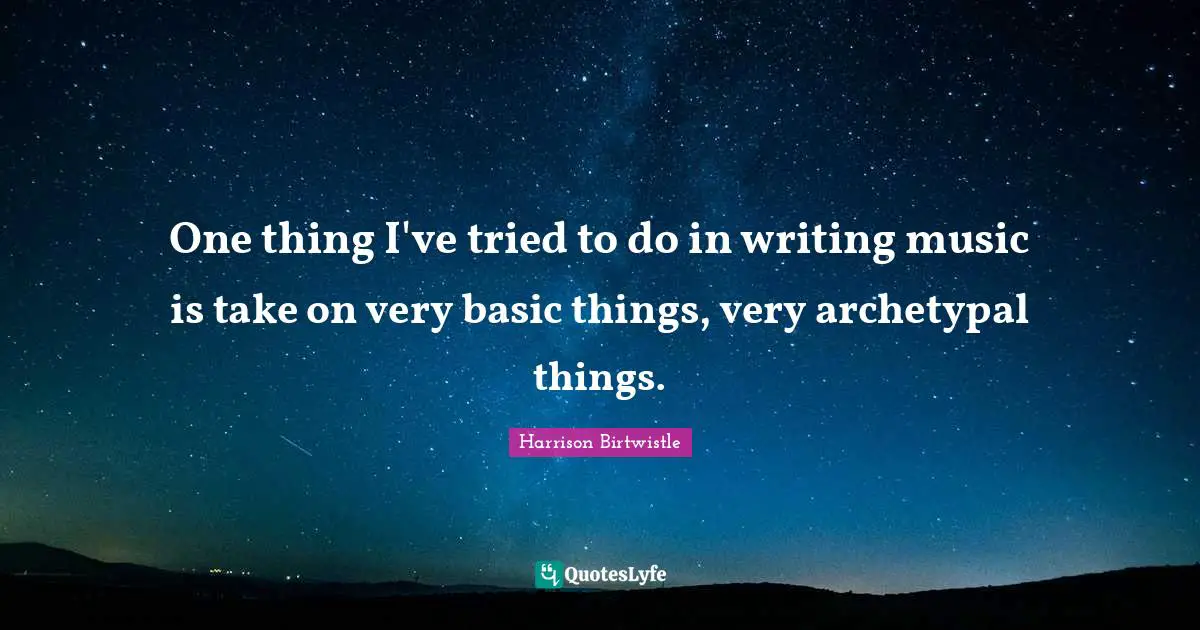 One thing I've tried to do in writing music is take on very basic things, very archetypal things.