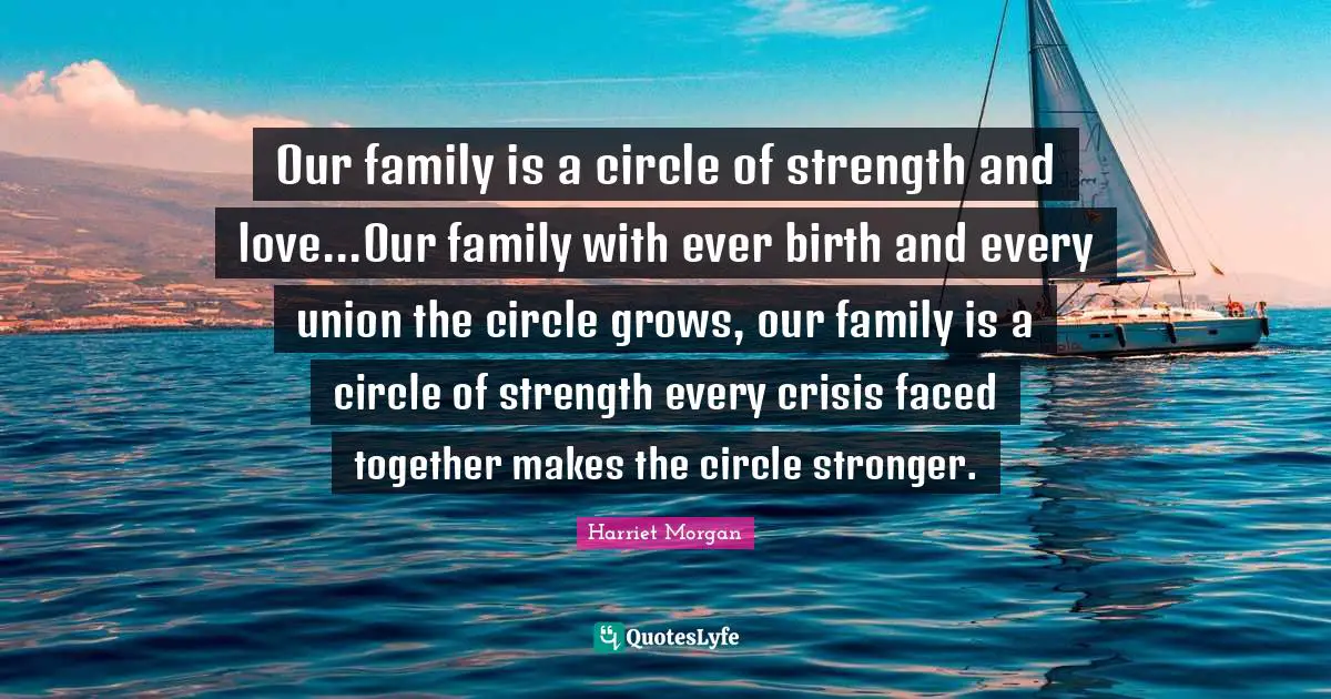 Our family is a circle of strength and love...Our family with ever birth and every union the circle grows, our family is a circle of strength every crisis faced together makes the circle stronger.