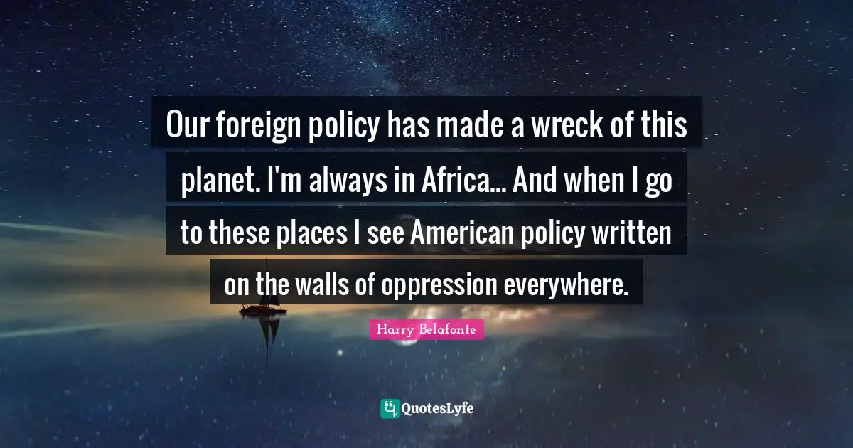 Our foreign policy has made a wreck of this planet. I'm always in Africa... And when I go to these places I see American policy written on the walls of oppression everywhere.
