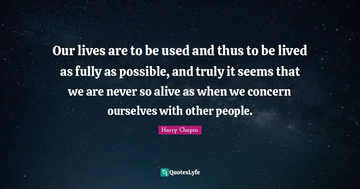 Concern Quotes: "Our lives are to be used and thus to be lived as fully as possible, and truly it seems that we are never so alive as when we concern ourselves with other people."