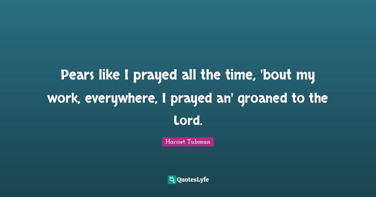 Pears Quotes: "Pears like I prayed all the time, 'bout my work, everywhere, I prayed an' groaned to the Lord."