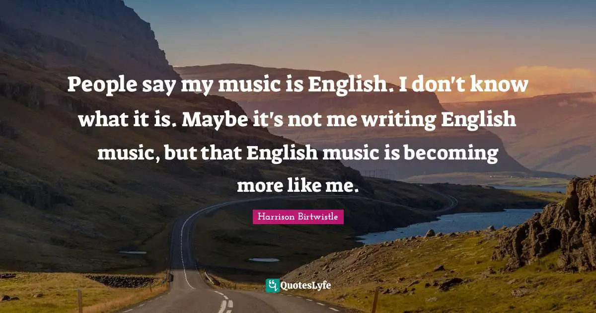 People say my music is English. I don't know what it is. Maybe it's not me writing English music, but that English music is becoming more like me.