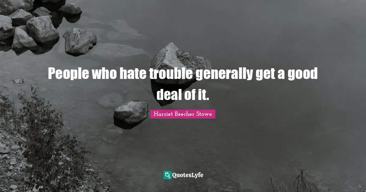 People who hate trouble generally get a good deal of it.