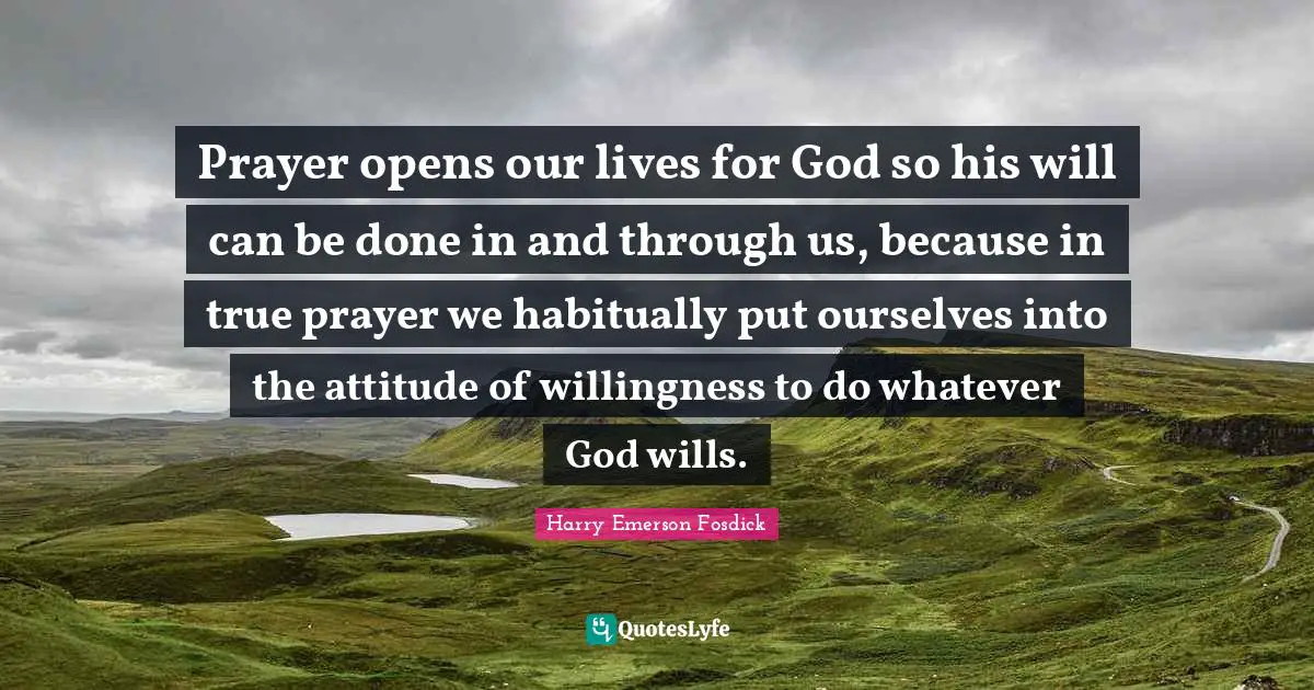 Harry Emerson Fosdick Quotes: "Prayer opens our lives for God so his will can be done in and through us, because in true prayer we habitually put ourselves into the attitude of willingness to do whatever God wills."