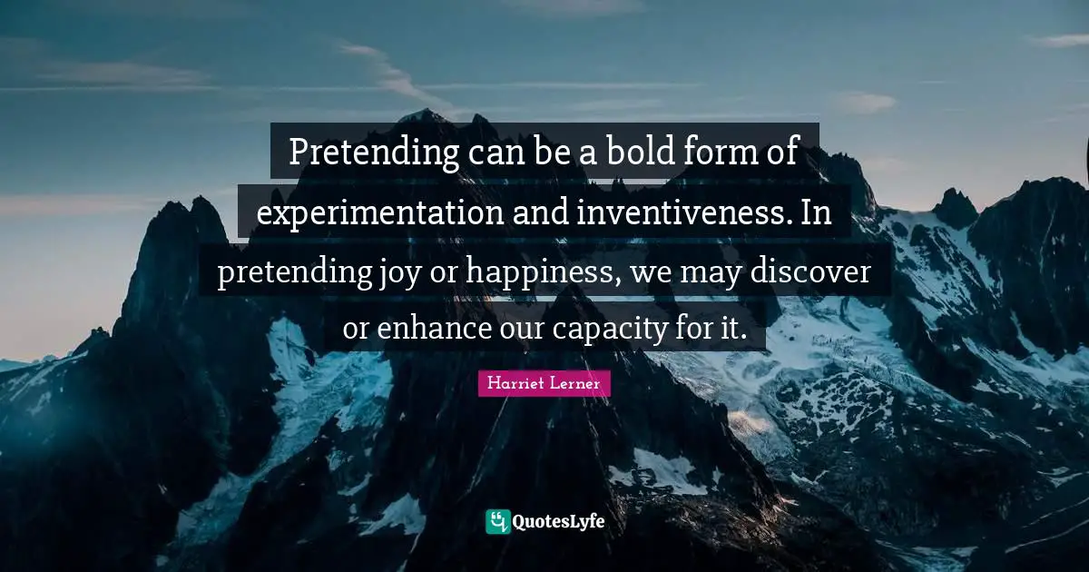 Harriet Lerner Quotes: "Pretending can be a bold form of experimentation and inventiveness. In pretending joy or happiness, we may discover or enhance our capacity for it."
