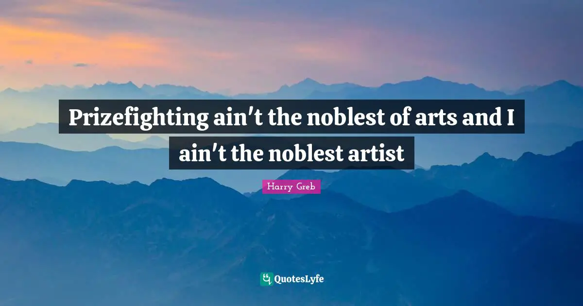 Prizefighting ain't the noblest of arts and I ain't the noblest artist