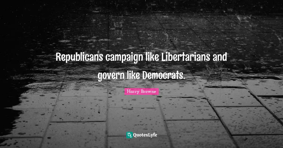 Campaigns Quotes: "Republicans campaign like Libertarians and govern like Democrats."