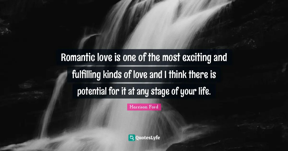 Romantic love is one of the most exciting and fulfilling kinds of love and I think there is potential for it at any stage of your life.