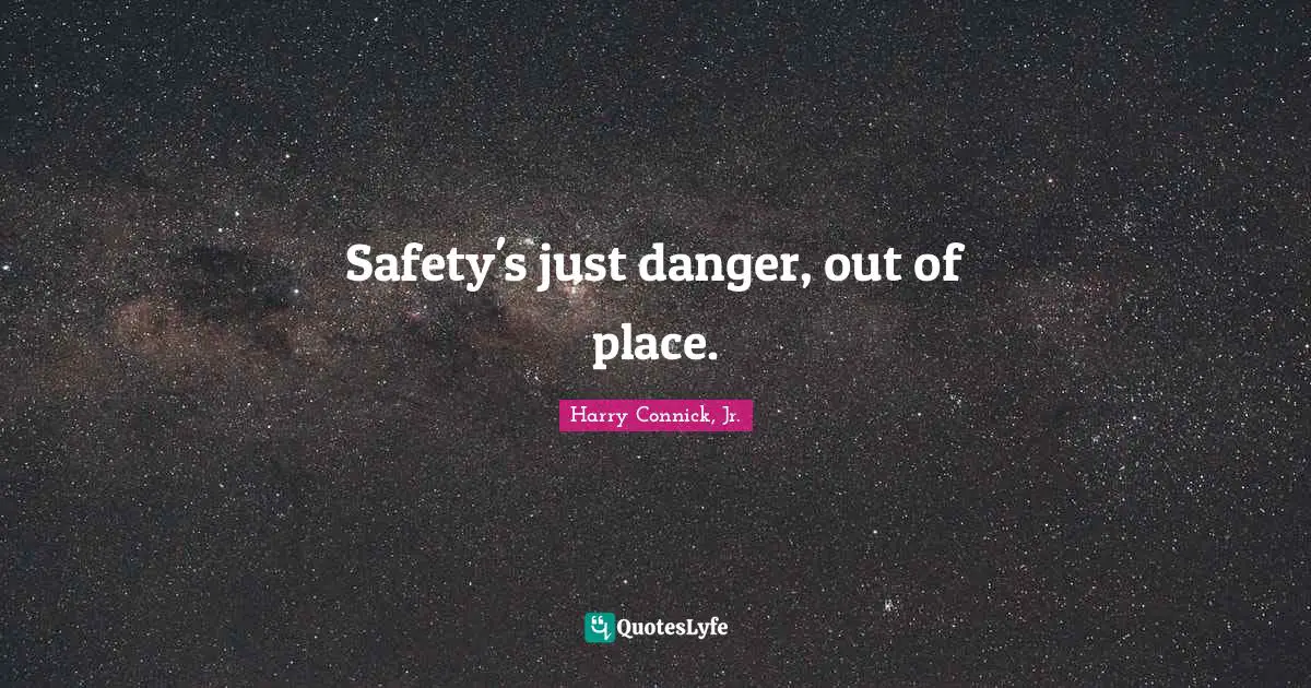 Safety's just danger, out of place.