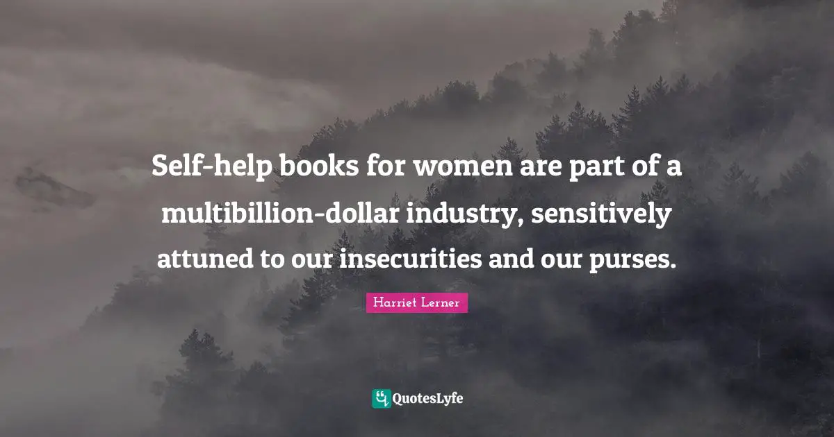 Harriet Lerner Quotes: "Self-help books for women are part of a multibillion-dollar industry, sensitively attuned to our insecurities and our purses."