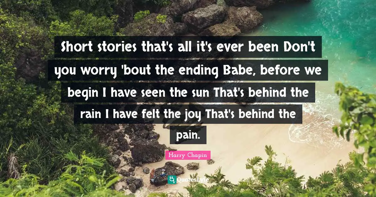 Short stories that's all it's ever been Don't you worry 'bout the ending Babe, before we begin I have seen the sun That's behind the rain I have felt the joy That's behind the pain.