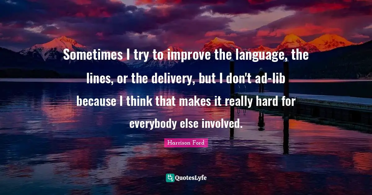 Sometimes I try to improve the language, the lines, or the delivery, but I don't ad-lib because I think that makes it really hard for everybody else involved.