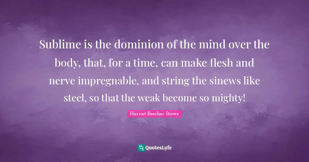 Sublime is the dominion of the mind over the body, that, for a time, can make flesh and nerve impregnable, and string the sinews like steel, so that the weak become so mighty!