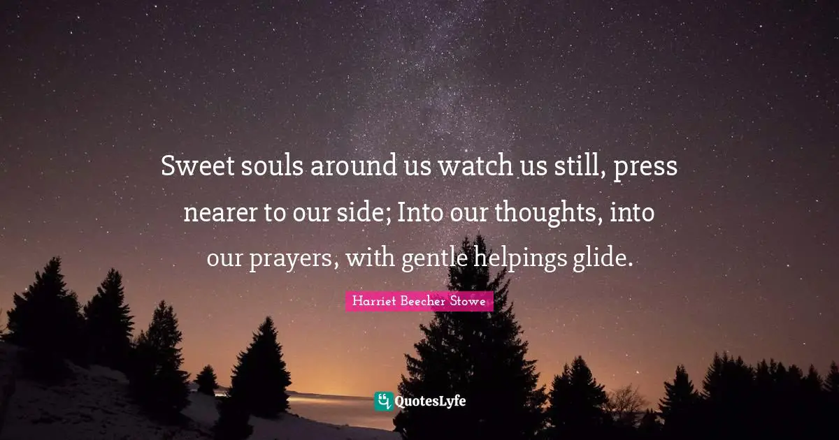 Harriet Beecher Stowe Quotes: "Sweet souls around us watch us still, press nearer to our side; Into our thoughts, into our prayers, with gentle helpings glide."