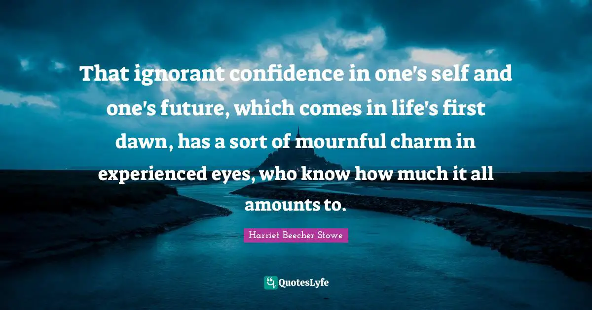 That ignorant confidence in one's self and one's future, which comes in life's first dawn, has a sort of mournful charm in experienced eyes, who know how much it all amounts to.