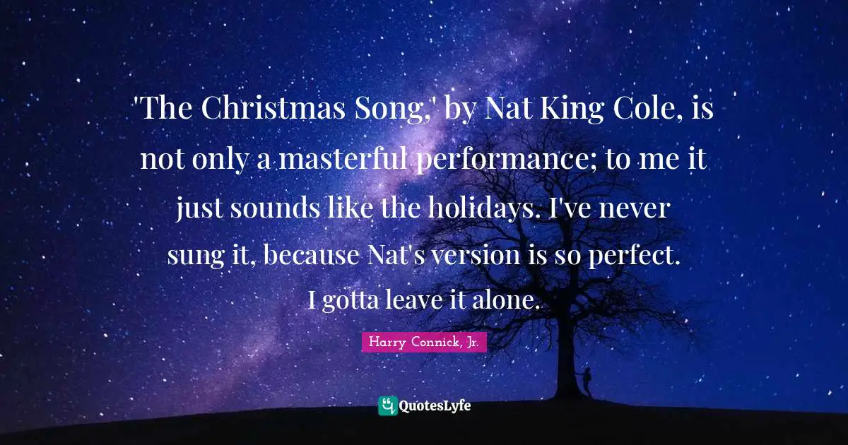 'The Christmas Song,' by Nat King Cole, is not only a masterful performance; to me it just sounds like the holidays. I've never sung it, because Nat's version is so perfect. I gotta leave it alone.