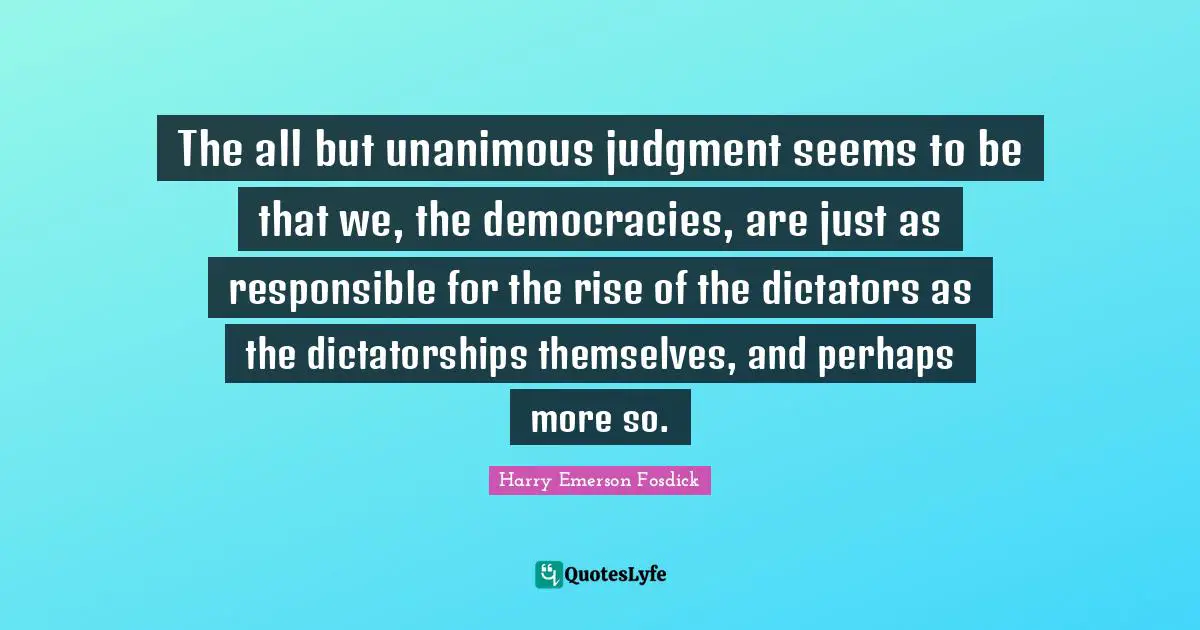 The all but unanimous judgment seems to be that we, the democracies, are just as responsible for the rise of the dictators as the dictatorships themselves, and perhaps more so.