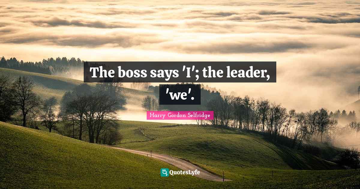 The boss says 'I'; the leader, 'we'.... Quote by Harry Gordon Selfridge