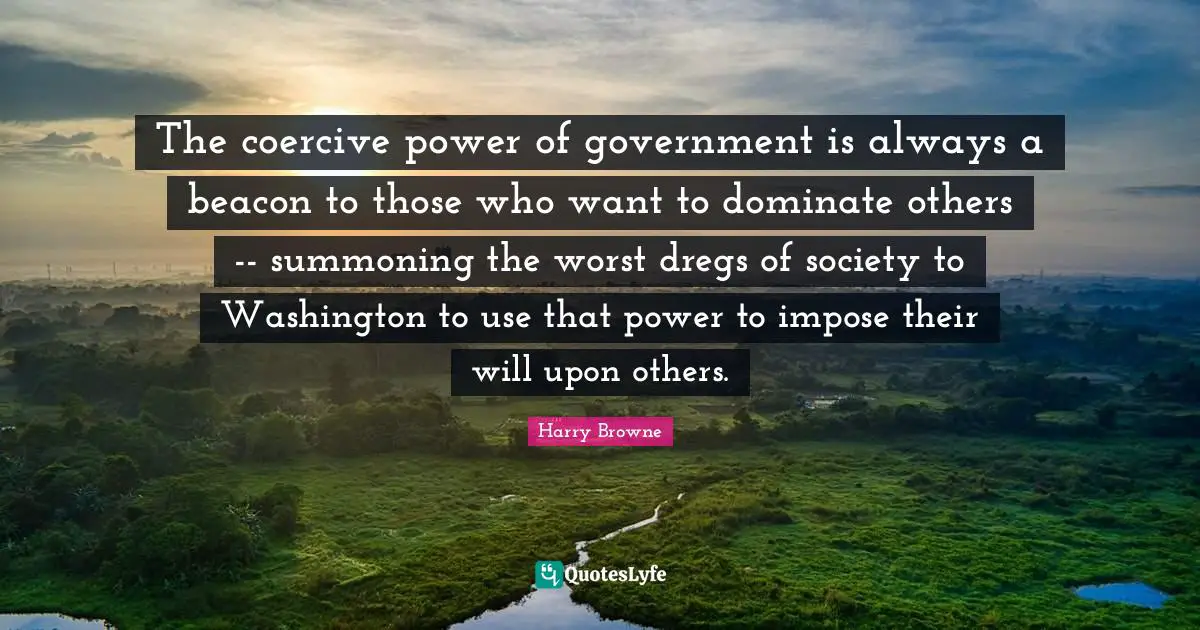 The coercive power of government is always a beacon to those who want to dominate others -- summoning the worst dregs of society to Washington to use that power to impose their will upon others.